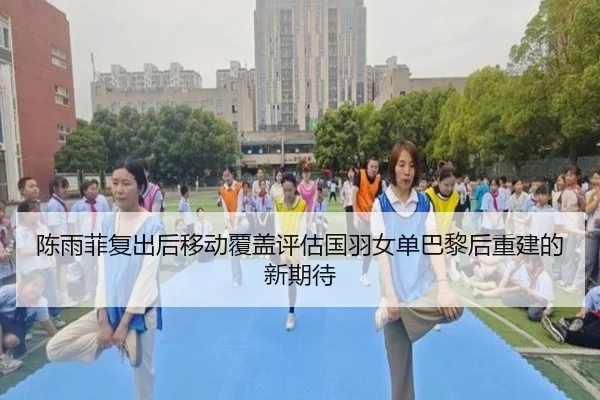 陈雨菲复出后移动覆盖评估国羽女单巴黎后重建的新期待