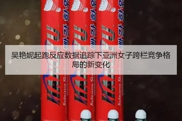 吴艳妮起跑反应数据追踪下亚洲女子跨栏竞争格局的新变化