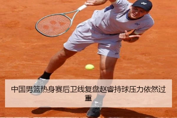 中国男篮热身赛后卫线复盘赵睿持球压力依然过重
